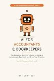 AI for Accountants and Bookkeepers: A Beginner's Guide to Using ChatGPT and AI Tools to Automate Client Emails, Bookkeeping, and Reports, Save 10+ Hours a Week, With 50 Ready-to-Use Prompts