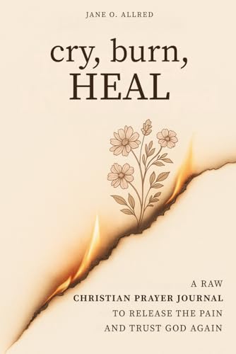 Cry, Burn, Heal: A Raw Christian Prayer Journal to Release the Pain and Trust God Again