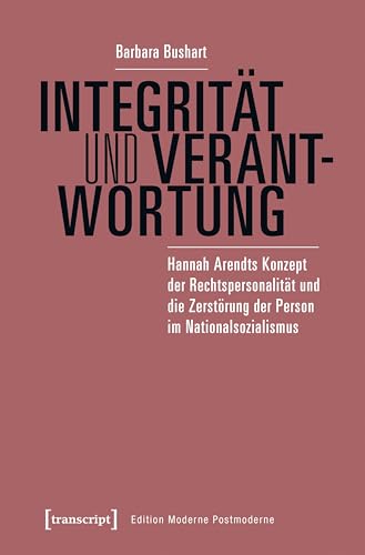 Integrität und Verantwortung: Hannah Arendts Konzept der Rechtspersonalität und die Zerstörung der Person im Nationalsozialismus (Edition Moderne Postmoderne)
