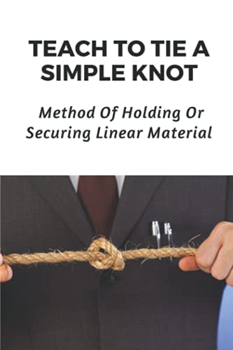 Teach To Tie A Simple Knot: Method Of Holding Or Securing Linear Material: A Knot Tying Guide For Beginners