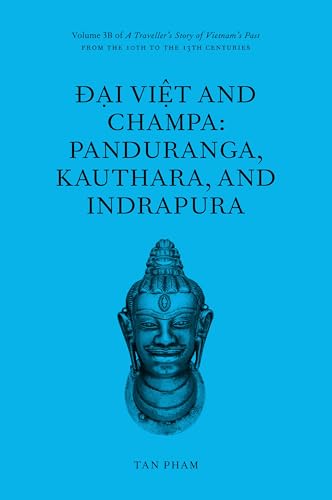 Đại Việt and Champa: Panduranga, Kauthara, and Indrapura : Volume 3B of A Traveller’s Story of Vietnam’s Past From the 10th to the 13th centuries