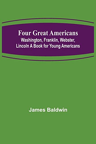 Four Great Americans: Washington, Franklin, Webster, Lincoln A Book for Young Americans