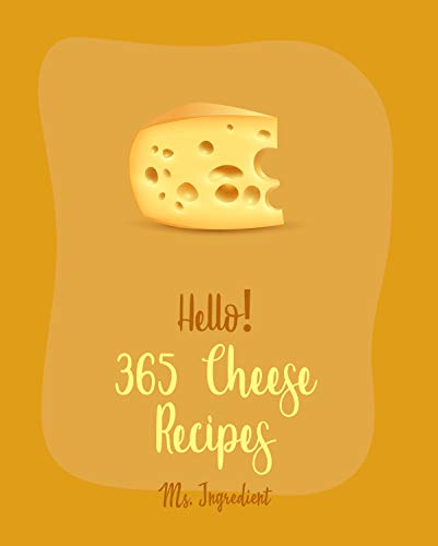 Hello! 365 Cheese Recipes: Best Cheese Cookbook Ever For Beginners [Fondue Cheese Cookbook, Cream Cheese Cookbook, Cottage Cheese Cookbook, Grilled Cheese Recipes, Cheese Ball Cookbook] [Book 1]