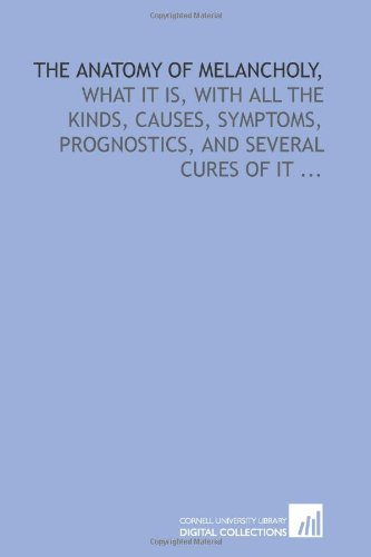 The anatomy of melancholy,: what it is, with all the kinds, causes, symptoms, prognostics, and several cures of it ...