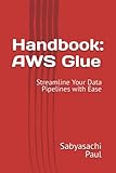 Handbook: AWS Glue: Streamline Your Data Pipelines with Ease (AWS Handbook - Developers guide)