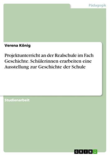 Projektunterricht an der Realschule im Fach Geschichte. Schülerinnen erarbeiten eine Ausstellung zur Geschichte der Schule (German Edition)