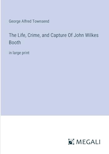 The Life, Crime, and Capture Of John Wilkes Booth: in large print