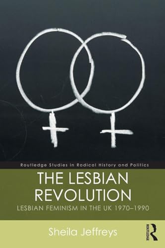 The Lesbian Revolution: Lesbian Feminism in the UK 1970-1990 (Routledge Studies in Radical History and Politics)