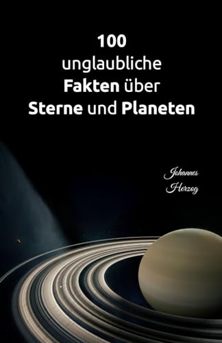 100 unglaubliche Fakten über Sterne und Planeten: Das Sonnensystem und seine Nachbarschaft in neuem Licht