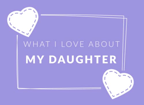 What I Love About My Daughter: Prompted Fill In The Blank Book Journal | Sentimental Gift For Your Daughter | Easily Write The Reasons Why You Love Your Daughter