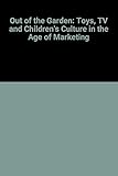 Out of the Garden: Toys, Tv, and Children's Culture in the Age of Marketing