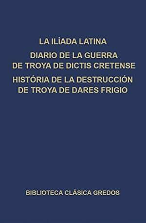 La Ilíada latina. Diario de la guerra de Troya de Dictis Cretense. Historia de la destrucción de Troya de Dares Frigio. (Biblioteca Clásica Gredos nº 295)