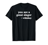 You're A Great Singer Funny Whiskey Drinking Quote Shirt T-Shirt