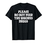 Please Do Not Feed The Whores Drugs T-Shirt