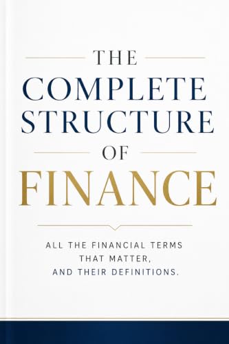 THE COMPLETE STRUCTURE OF FINANCE: All the Financial Terms That Matter, and Their Definitions