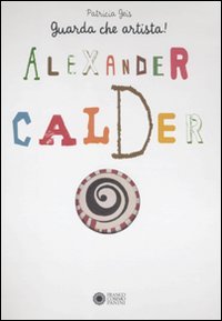 Alexander Calder. Guarda che artista. Ediz. illustrata Alexander Calder. Guarda che artista. Ediz. illustrata
