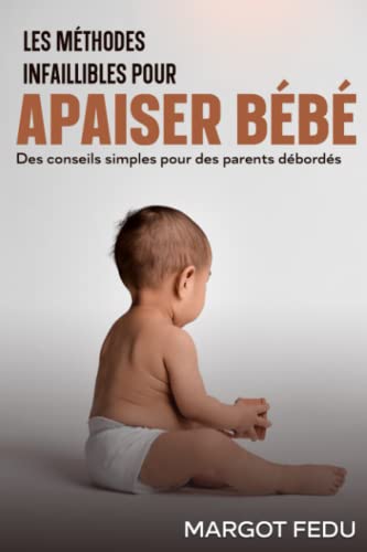 Les méthodes infaillibles pour apaiser bébé: Des conseils simples pour des parents débordés (French Edition)