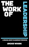 The Work Of Leadership: A Biblical Guide To Leadership Formation