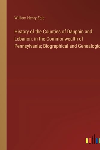 History of the Counties of Dauphin and Lebanon: in the Commonwealth of Pennsylvania; Biographical and Genealogical
