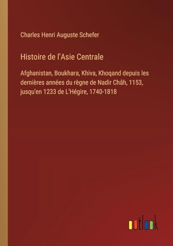 Histoire de l'Asie Centrale: Afghanistan, Boukhara, Khiva, Khoqand depuis les dernières années du règne de Nadir Châh, 1153, jusqu'en 1233 de L'Hégire, 1740-1818 (French Edition)