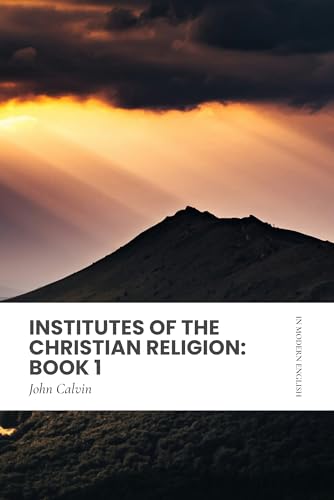 Institutes of the Christian Religion: Book 1: In Modern, Updated English