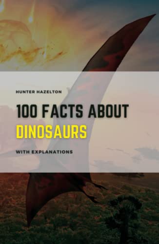 100 Facts About Dinosaurs With Explanations: Learn About Dinosaurs - A Comprehensive Guide to their Prehistoric World 100 Facts & In-Depth Explanations for Kids (100 Fascinating Facts for Kids)
