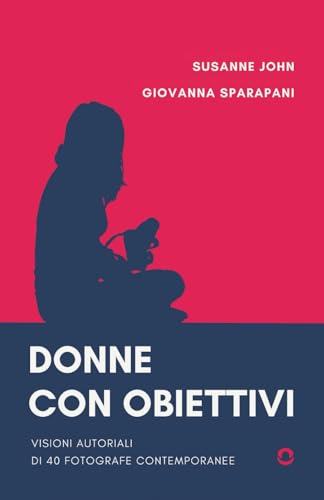 Donne con obiettivi. Visioni autoriali di 40 fotografe contemporanee