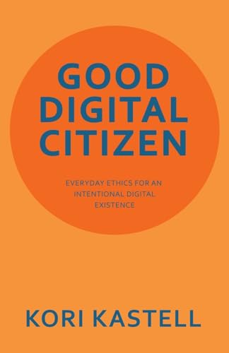 GOOD DIGITAL CITIZEN: EVERYDAY ETHICS FOR AN INTENTIONAL DIGITAL EXISTENCE