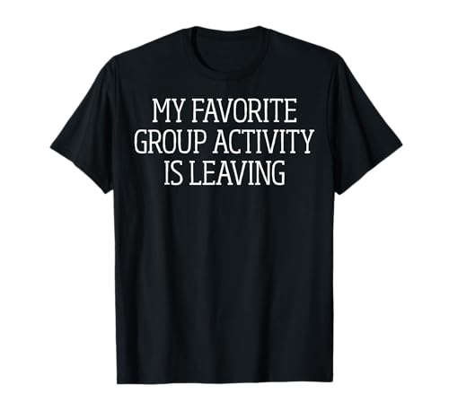 Funny Antisocial - My Favorite Group Activity is Leaving T-Shirt