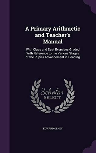 A Primary Arithmetic and Teacher's Manual: With Class and Seat Exercises Graded With Reference to the Various Stages of the Pupil's Advancement in Reading