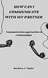HOW CAN I COMMUNICATE WITH MY PARTNER : communication approaches in relationships (English Edition)
