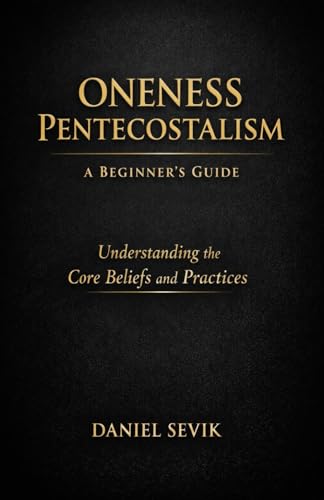 Oneness Pentecostalism: A Beginner's Guide: Understanding the Core Beliefs and