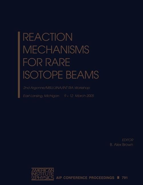 Reaction Mechanisms for Rare Isotope Beams: Argonne/MSU/JINA/INT RIA Workshop on Reaction Mechanisms for Rare Isotope Beams (AIP Conference Proceedings, 791)