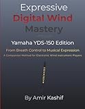 Expressive Digital Wind Mastery Yamaha YDS-150 Edition: From Breath to Expression - A Control-Based Approach for the Yamaha Digital Saxophone (Expressive EWI & Electronic Digital Wind Mastery)