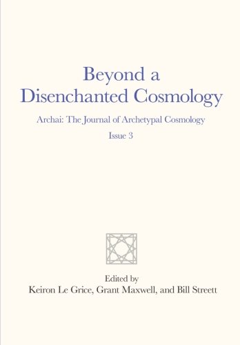 Beyond a Disenchanted Cosmology: Archai: The Journal of Archetypal Cosmology, Issue 3 (Volume 3)
