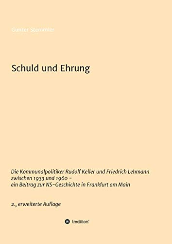 Schuld und Ehrung: Die Kommunalpolitiker Rudolf Keller und Friedrich Lehmann zwischen 1933 und 1960 - ein Beitrag zur NS-Geschichte in Frankfurt am Main 2., erweiterte Auflage (German Edition)