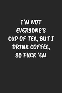 I’M NOT EVERYONE’S CUP OF TEA, BUT I DRINK COFFEE, SO FUCK ‘EM: Funny Sarcastic Coworker Journal - Blank Lined Gift Notebook