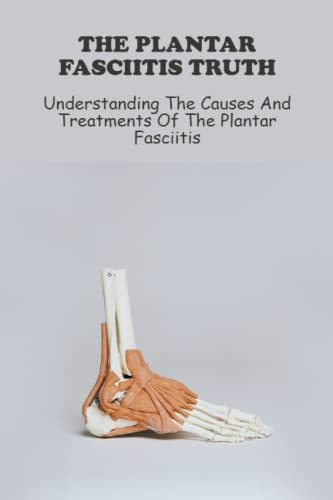 The Plantar Fasciitis Truth: Understanding The Causes And Treatments Of The Plantar Fasciitis