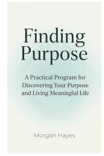 Finding Purpose: A Practical Program for Discovering Your Purpose and