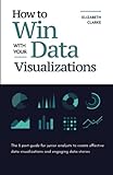 How To Win With Your Data Visualizations: The 5 Part Guide for Junior Analysts to Create Effective Data Visualizations and Engaging Data Stories ... Data Visualization, and Communicating Data)