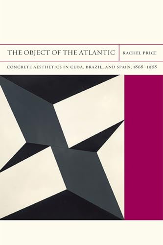 The Object of the Atlantic: Concrete Aesthetics in Cuba, Brazil, and Spain, 1868–1968 (Volume 19) (FlashPoints)