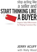 Stop Acting Like a Seller and Start Thinking Like a Buyer: Improve Sales Effectiveness by Helping Customers Buy
