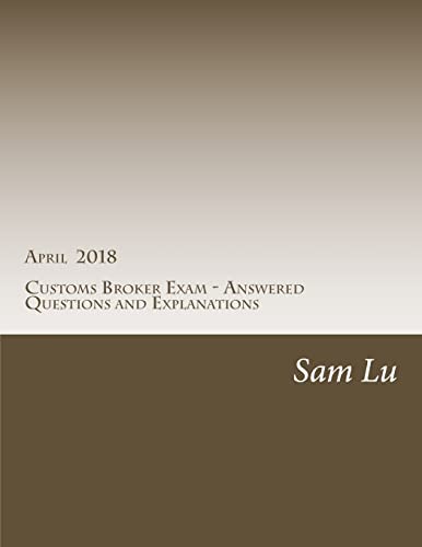 Customs Broker Exam - Answered Questions and Explanations - April 2018: April 2018