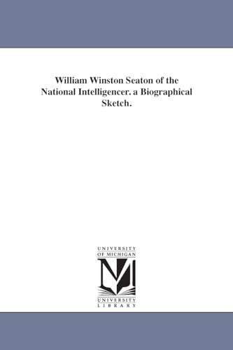 William Winston Seaton of the National intelligencer. A biographical sketch.