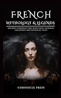 French Mythology and Legends: Journey Through Time with Gods, Goddess, Creatures and Mythical Tales B0CR4FPZT3 Book Cover