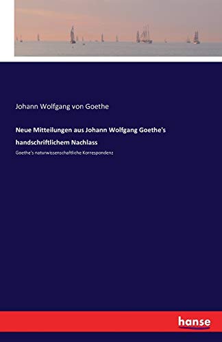 Neue Mitteilungen aus Johann Wolfgang Goethe's handschriftlichem Nachlass: Goethe's naturwissenschaftliche Korrespondenz (German Edition)