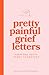 Pretty Painful Grief Letters: For when grief is too big for words  but you need them anyway.