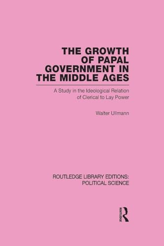 The Growth of Papal Government in the Middle Ages (Routledge Library Editions: Political Science Volume 35): A Study in the Ideological Relation of Clerical to Lay Power