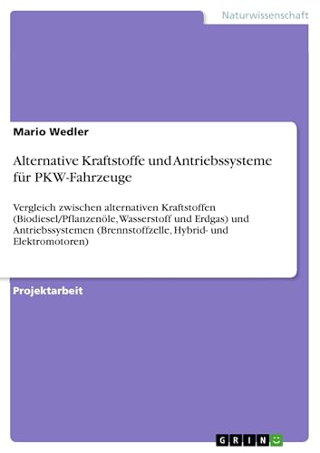 Alternative Kraftstoffe und Antriebssysteme für PKW-Fahrzeuge: Vergleich zwischen alternativen Kraftstoffen (Biodiesel/Pflanzenöle, Wasserstoff und Erdgas) ... Hybrid- und Elektromotoren)