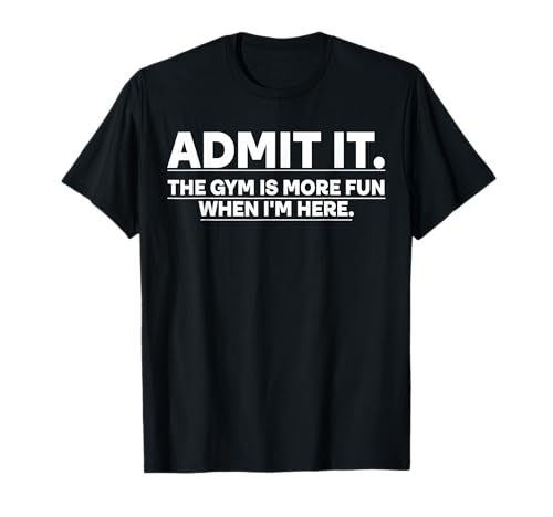 Funny Gym Shirt Admit it the gym is more fun when I'm here. T-Shirt
